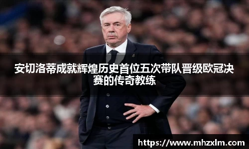 安切洛蒂成就辉煌历史首位五次带队晋级欧冠决赛的传奇教练