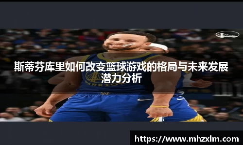 斯蒂芬库里如何改变篮球游戏的格局与未来发展潜力分析