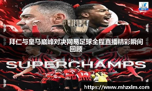 拜仁与皇马巅峰对决网易足球全程直播精彩瞬间回顾