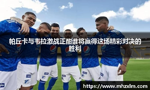 帕丘卡与韦拉激战正酣谁将赢得这场精彩对决的胜利