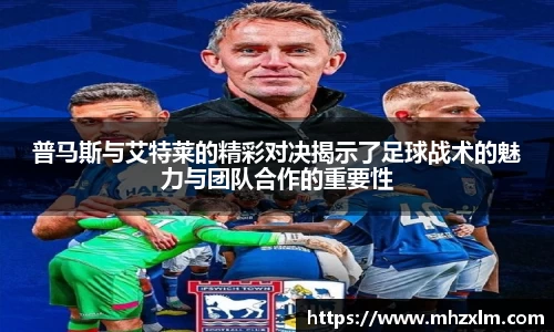 普马斯与艾特莱的精彩对决揭示了足球战术的魅力与团队合作的重要性